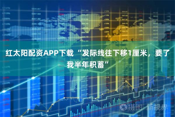 红太阳配资APP下载 “发际线往下移1厘米,要了我半年积蓄”