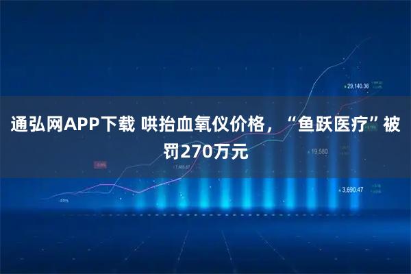 通弘网APP下载 哄抬血氧仪价格，“鱼跃医疗”被罚270万元