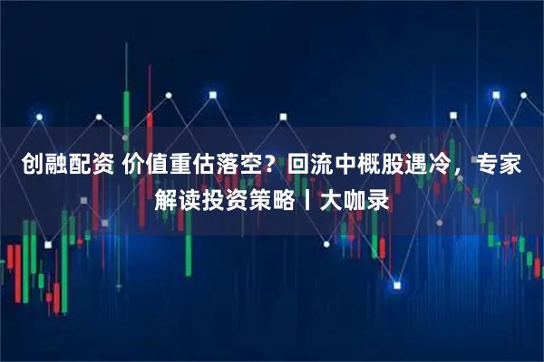 创融配资 价值重估落空?回流中概股遇冷,专家解读投资策略丨大咖录