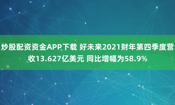 炒股配资资金APP下载 好未来2021财年第四季度营收13.627亿美元 同比增幅为58.9%