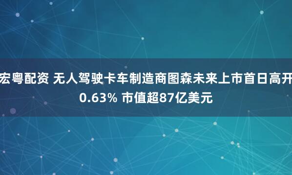 宏粤配资 无人驾驶卡车制造商图森未来上市首日高开0.63% 市值超87亿美元