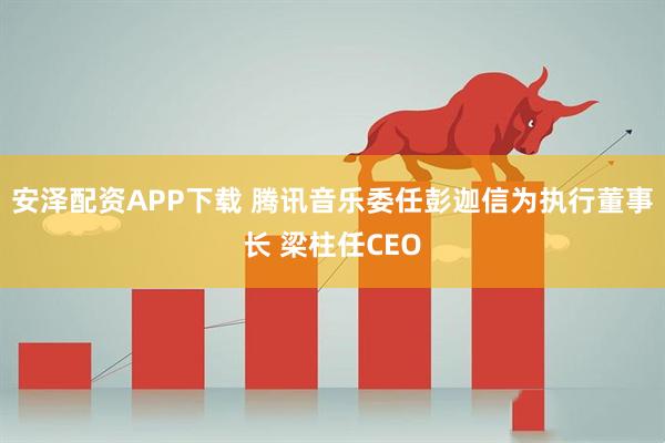 安泽配资APP下载 腾讯音乐委任彭迦信为执行董事长 梁柱任CEO