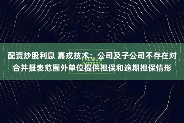 配资炒股利息 嘉戎技术：公司及子公司不存在对合并报表范围外单位提供担保和逾期担保情形