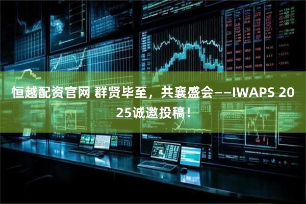 恒越配资官网 群贤毕至,共襄盛会——IWAPS 2025诚邀投稿!
