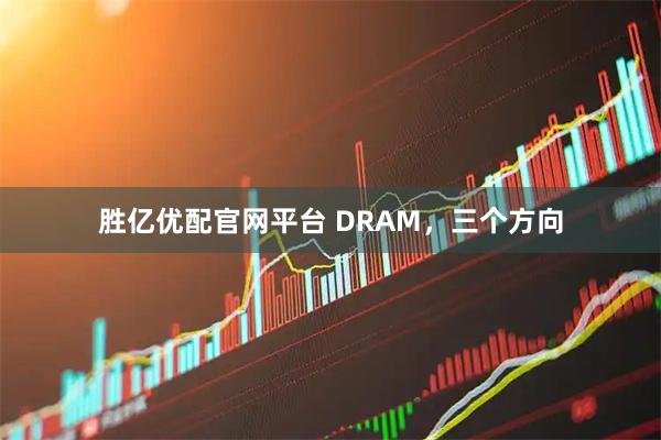 胜亿优配官网平台 DRAM，三个方向
