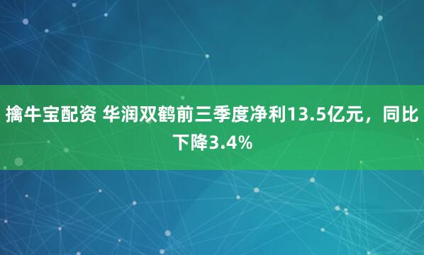 擒牛宝配资 华润双鹤前三季度净利13.5亿元,同比下降3.4%
