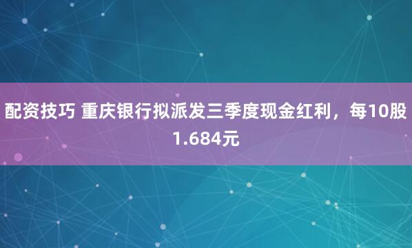 配资技巧 重庆银行拟派发三季度现金红利,每10股1.684元