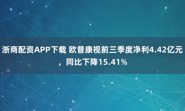浙商配资APP下载 欧普康视前三季度净利4.42亿元，同比下降15.41%