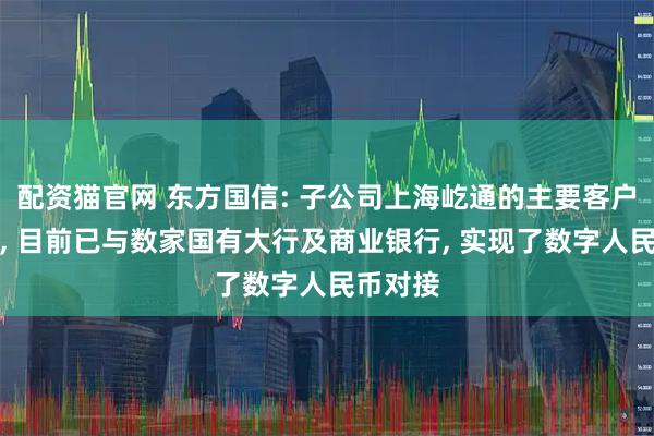 配资猫官网 东方国信: 子公司上海屹通的主要客户为银行, 目前已与数家国有大行及商业银行, 实现了数字人民币对接