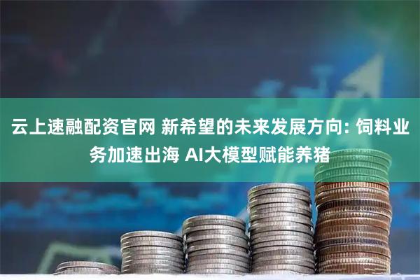 云上速融配资官网 新希望的未来发展方向: 饲料业务加速出海 AI大模型赋能养猪