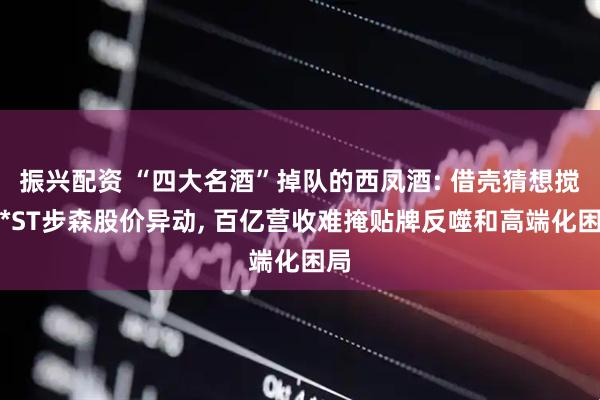 振兴配资 “四大名酒”掉队的西凤酒: 借壳猜想搅动*ST步森股价异动, 百亿营收难掩贴牌反噬和高端化困局