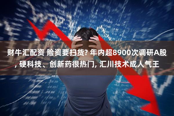 财牛汇配资 险资要扫货? 年内超8900次调研A股, 硬科技、创新药很热门, 汇川技术成人气王