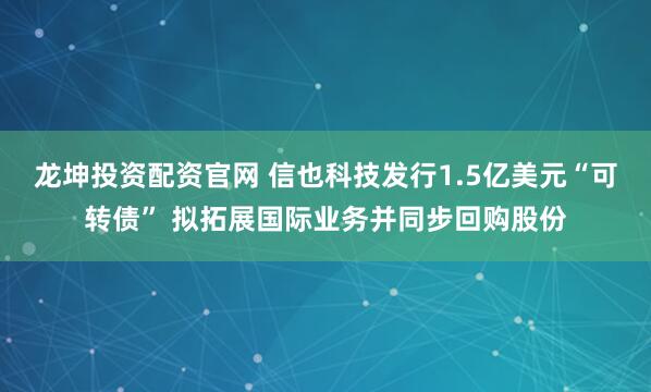 龙坤投资配资官网 信也科技发行1.5亿美元“可转债” 拟拓展国际业务并同步回购股份