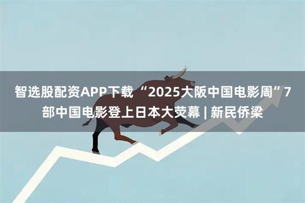 智选股配资APP下载 “2025大阪中国电影周”7部中国电影登上日本大荧幕 | 新民侨梁