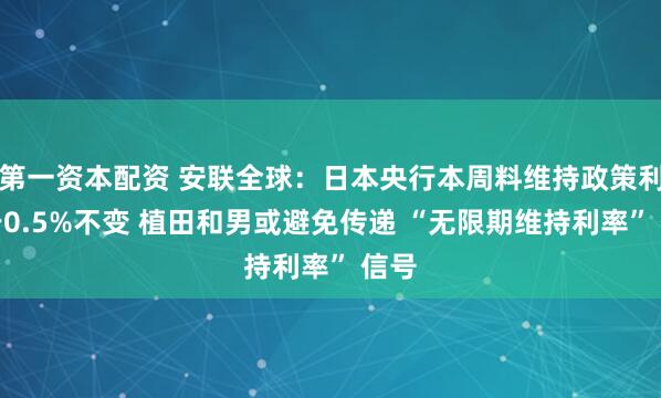 第一资本配资 安联全球:日本央行本周料维持政策利率于0.5%不变 植田和男或避免传递 “无限期维持利率” 信号