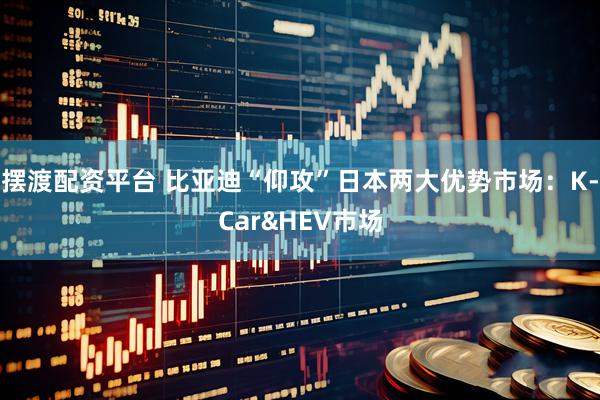 摆渡配资平台 比亚迪“仰攻”日本两大优势市场：K-Car&HEV市场