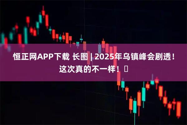 恒正网APP下载 长图 | 2025年乌镇峰会剧透！这次真的不一样！​