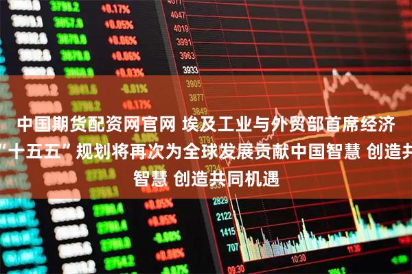中国期货配资网官网 埃及工业与外贸部首席经济学家:“十五五”规划将再次为全球发展贡献中国智慧 创造共同机遇