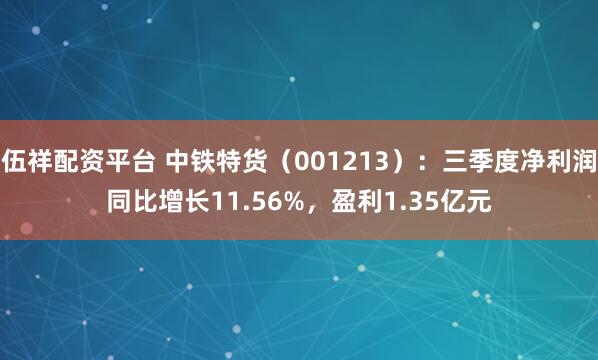 伍祥配资平台 中铁特货(001213):三季度净利润同比增长11.56%,盈利1.35亿元