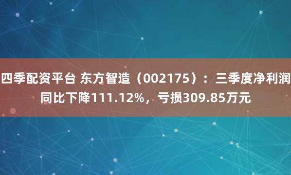 四季配资平台 东方智造（002175）：三季度净利润同比下降111.12%，亏损309.85万元
