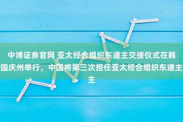中博证券官网 亚太经合组织东道主交接仪式在韩国庆州举行，中国将第三次担任亚太经合组织东道主