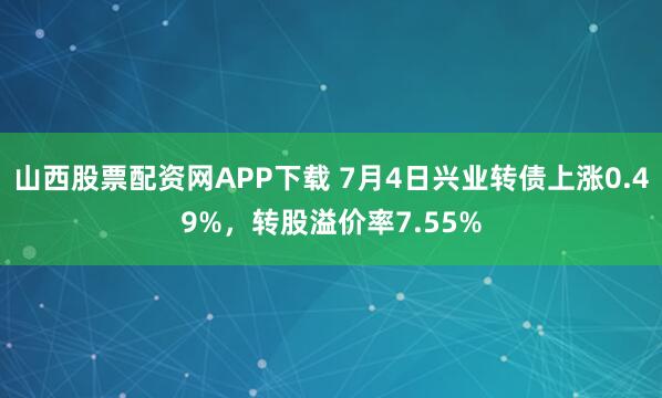 山西股票配资网APP下载 7月4日兴业转债上涨0.49%,转股溢价率7.55%