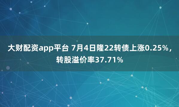 大财配资app平台 7月4日隆22转债上涨0.25%，转股溢价率37.71%