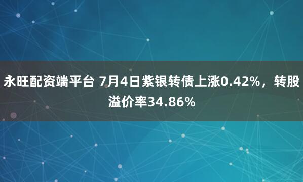 永旺配资端平台 7月4日紫银转债上涨0.42%，转股溢价率34.86%