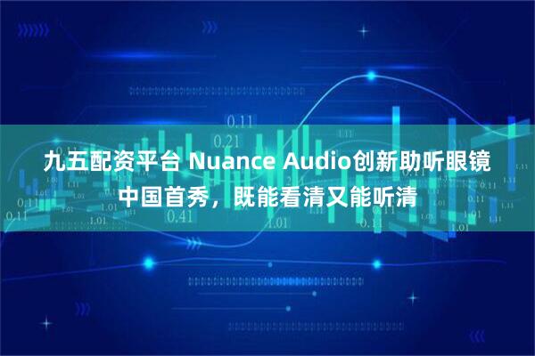 九五配资平台 Nuance Audio创新助听眼镜中国首秀,既能看清又能听清