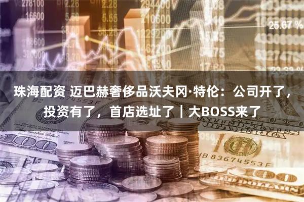 珠海配资 迈巴赫奢侈品沃夫冈·特伦：公司开了，投资有了，首店选址了｜大BOSS来了