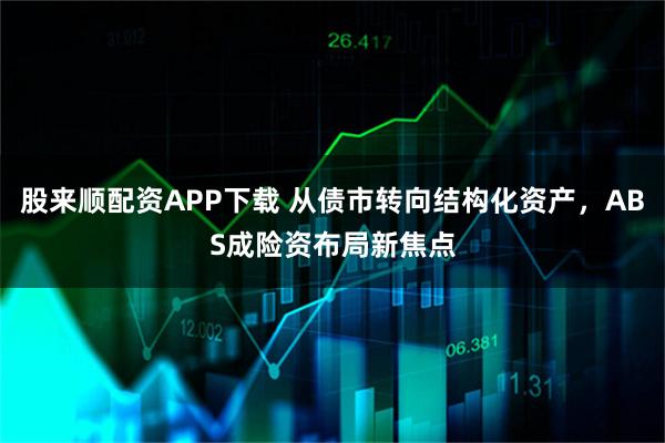 股来顺配资APP下载 从债市转向结构化资产，ABS成险资布局新焦点