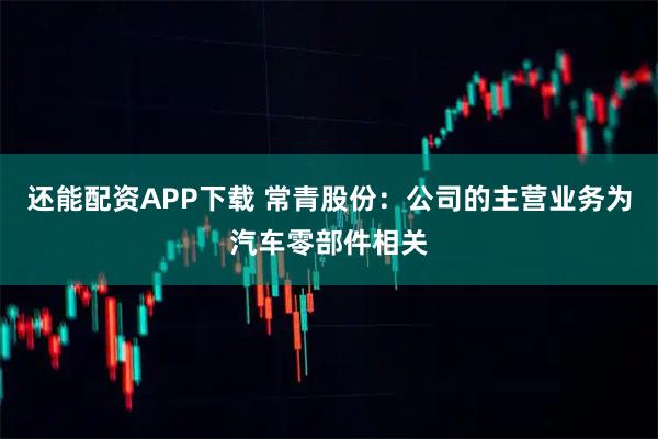 还能配资APP下载 常青股份：公司的主营业务为汽车零部件相关