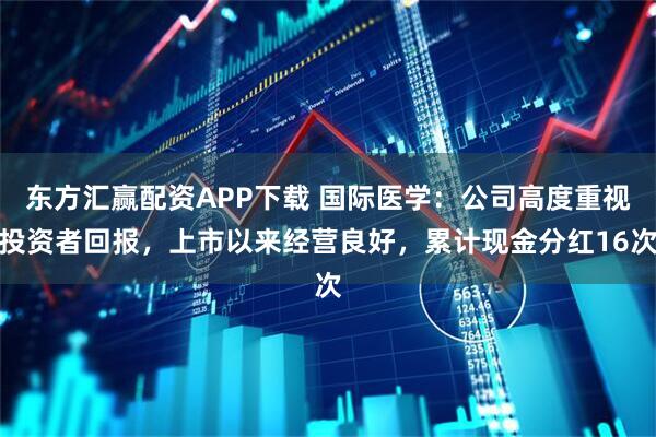 东方汇赢配资APP下载 国际医学:公司高度重视投资者回报,上市以来经营良好,累计现金分红16次
