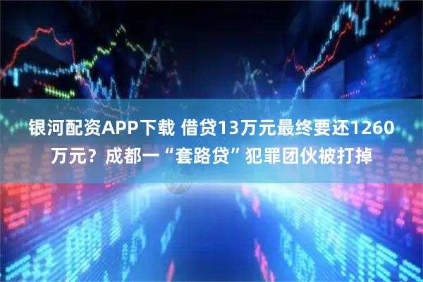 银河配资APP下载 借贷13万元最终要还1260万元？成都一“套路贷”犯罪团伙被打掉