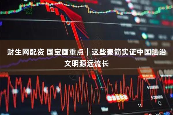 财生网配资 国宝画重点|这些秦简实证中国法治文明源远流长