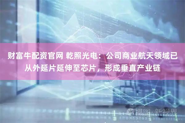 财富牛配资官网 乾照光电：公司商业航天领域已从外延片延伸至芯片，形成垂直产业链
