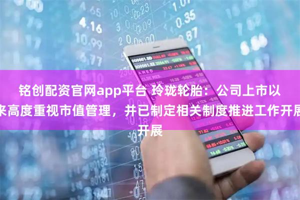 铭创配资官网app平台 玲珑轮胎：公司上市以来高度重视市值管理，并已制定相关制度推进工作开展