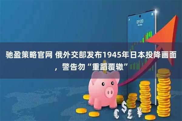 驰盈策略官网 俄外交部发布1945年日本投降画面，警告勿“重蹈覆辙”