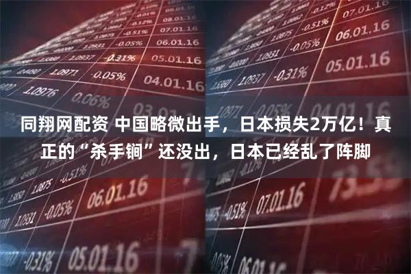 同翔网配资 中国略微出手，日本损失2万亿！真正的“杀手锏”还没出，日本已经乱了阵脚