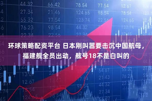 环球策略配资平台 日本刚叫嚣要击沉中国航母，福建舰全员出动，舷号18不是白叫的