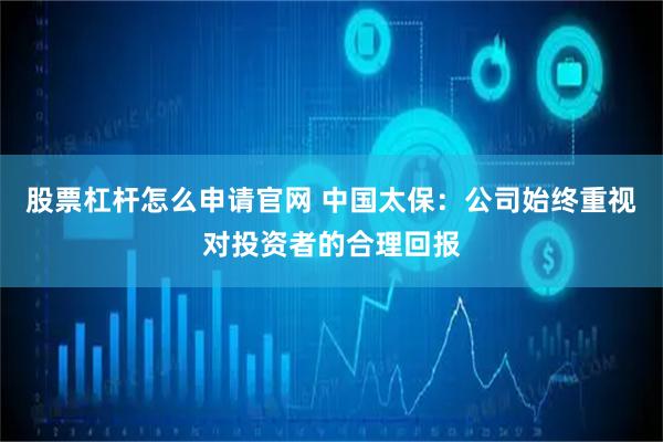 股票杠杆怎么申请官网 中国太保：公司始终重视对投资者的合理回报