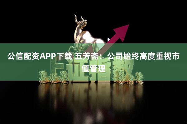 公信配资APP下载 五芳斋：公司始终高度重视市值管理