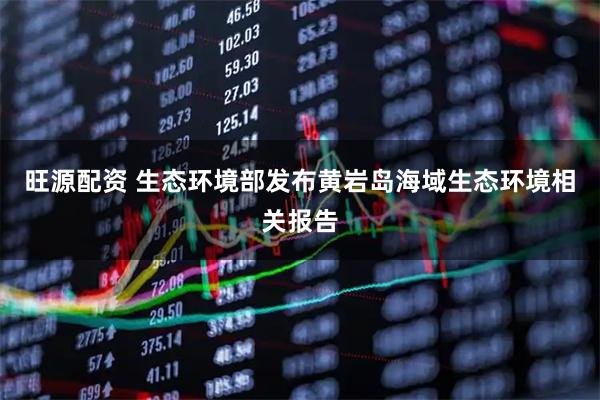 旺源配资 生态环境部发布黄岩岛海域生态环境相关报告