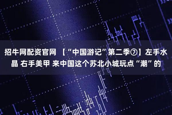 招牛网配资官网 【“中国游记”第二季⑦】左手水晶 右手美甲 来中国这个苏北小城玩点“潮”的