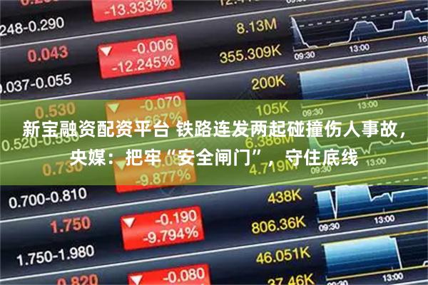 新宝融资配资平台 铁路连发两起碰撞伤人事故，央媒：把牢“安全闸门”，守住底线