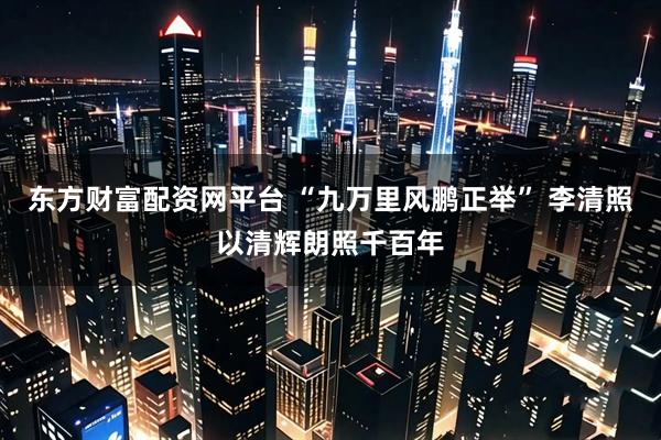 东方财富配资网平台 “九万里风鹏正举” 李清照以清辉朗照千百年