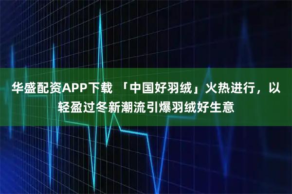 华盛配资APP下载 「中国好羽绒」火热进行，以轻盈过冬新潮流引爆羽绒好生意