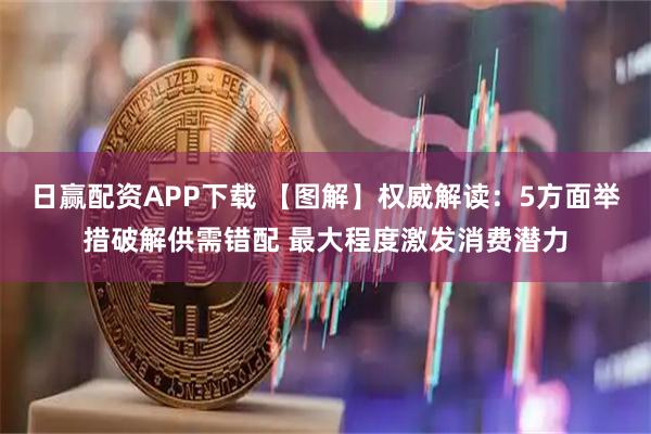 日赢配资APP下载 【图解】权威解读：5方面举措破解供需错配 最大程度激发消费潜力