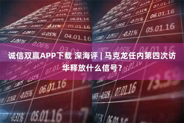 诚信双赢APP下载 深海评 | 马克龙任内第四次访华释放什么信号？