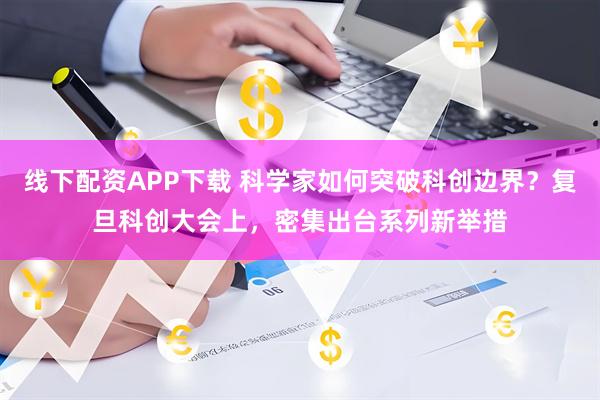 线下配资APP下载 科学家如何突破科创边界？复旦科创大会上，密集出台系列新举措